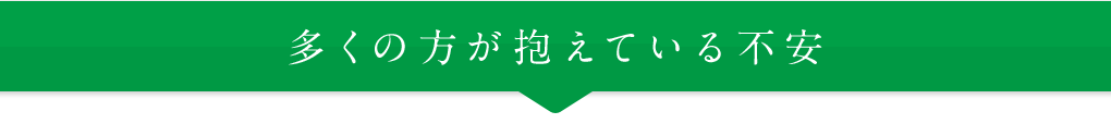 多くの方が抱えている不安